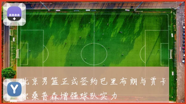 北京男篮正式签约巴里布朗与贾卡尔桑普森增强球队实力