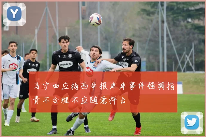 马宁回应梅西举报库库事件强调指责不合理不应随意抨击