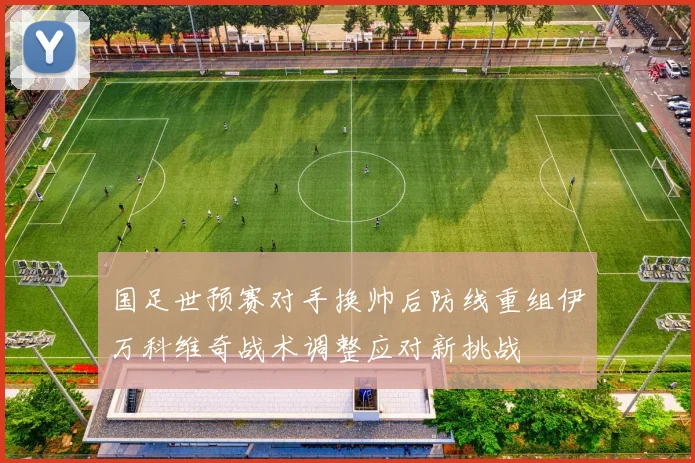 国足世预赛对手换帅后防线重组伊万科维奇战术调整应对新挑战